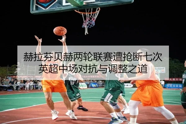 赫拉芬贝赫两轮联赛遭抢断七次 英超中场对抗与调整之道